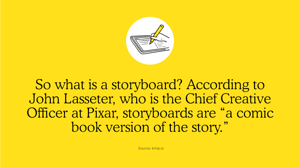 So what is a storyboard? According to John Lasseter, who is the Chief Creative Officer at Pixar, storyboards are “a comic book version of the story.”